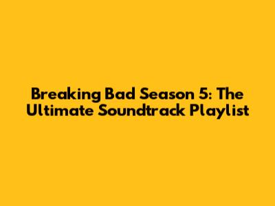 Breaking Bad Season 5: The Ultimate Soundtrack Playlist