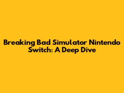 Breaking Bad Simulator Nintendo Switch: A Deep Dive