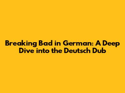 Breaking Bad in German: A Deep Dive into the Deutsch Dub
