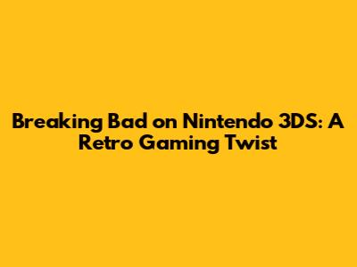 Breaking Bad on Nintendo 3DS: A Retro Gaming Twist