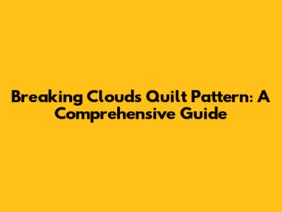 Breaking Clouds Quilt Pattern: A Comprehensive Guide