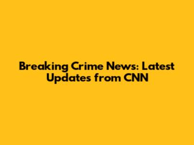 Breaking Crime News: Latest Updates from CNN