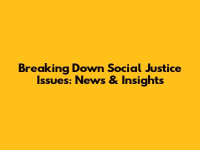 Breaking Down Social Justice Issues: News & Insights