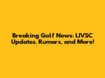 Breaking Golf News: LIVSC Updates, Rumors, and More!
