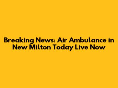 Breaking News: Air Ambulance in New Milton Today Live Now