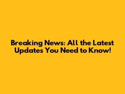 Breaking News: All the Latest Updates You Need to Know!