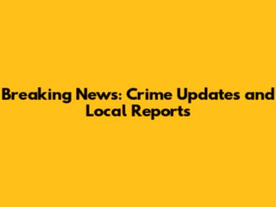 Breaking News: Crime Updates and Local Reports