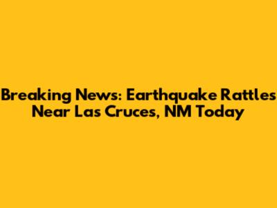 Breaking News: Earthquake Rattles Near Las Cruces, NM Today