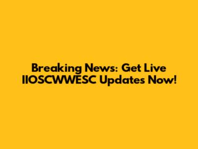 Breaking News: Get Live IIOSCWWESC Updates Now!