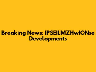 Breaking News: IPSEILMZHwIONse Developments