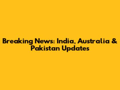 Breaking News: India, Australia & Pakistan Updates