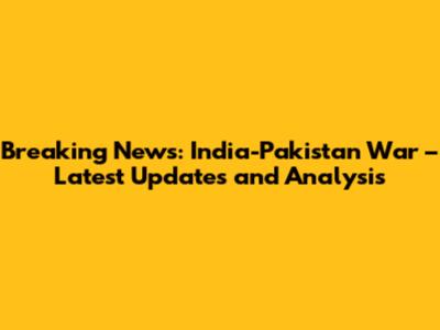 Breaking News: India-Pakistan War – Latest Updates and Analysis