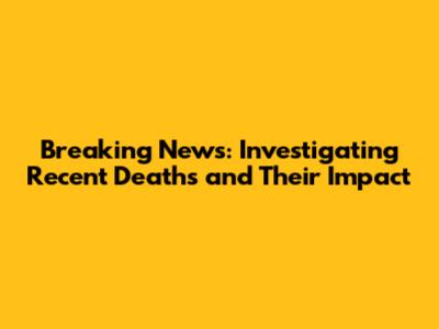 Breaking News: Investigating Recent Deaths and Their Impact