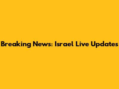 Breaking News: Israel Live Updates