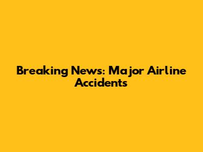 Breaking News: Major Airline Accidents