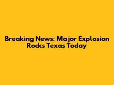Breaking News: Major Explosion Rocks Texas Today