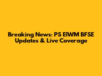 Breaking News: PS EIWM BFSE Updates & Live Coverage