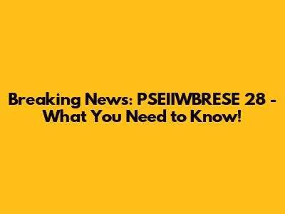Breaking News: PSEIIWBRESE 28 - What You Need to Know!