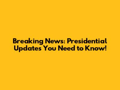 Breaking News: Presidential Updates You Need to Know!