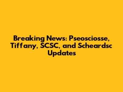 Breaking News: Pseosciosse, Tiffany, SCSC, and Scheardsc Updates