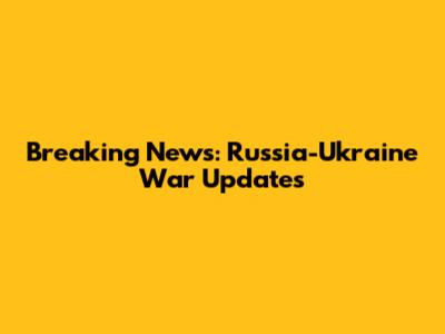 Breaking News: Russia-Ukraine War Updates
