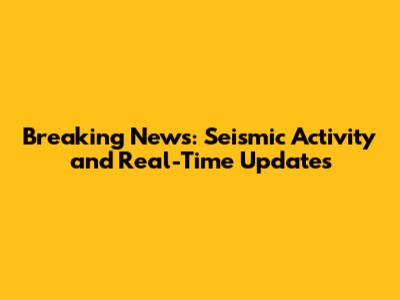 Breaking News: Seismic Activity and Real-Time Updates