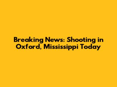 Breaking News: Shooting in Oxford, Mississippi Today