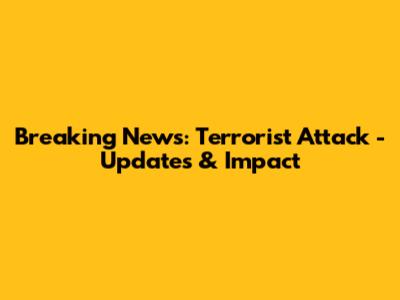 Breaking News: Terrorist Attack - Updates & Impact