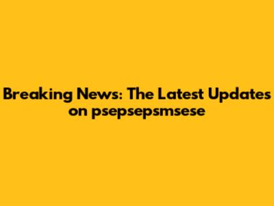 Breaking News: The Latest Updates on psepsepsmsese