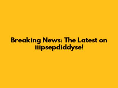 Breaking News: The Latest on iiipsepdiddyse!