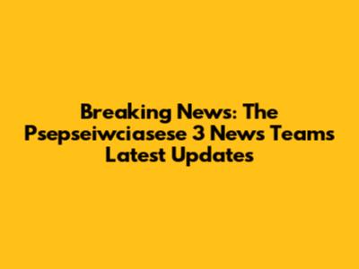 Breaking News: The Psepseiwciasese 3 News Team's Latest Updates