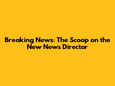 Breaking News: The Scoop on the New News Director