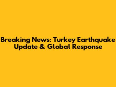 Breaking News: Turkey Earthquake Update & Global Response