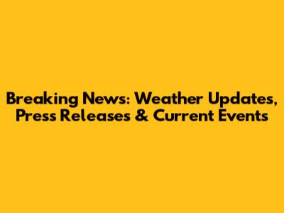 Breaking News: Weather Updates, Press Releases & Current Events