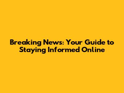 Breaking News: Your Guide to Staying Informed Online