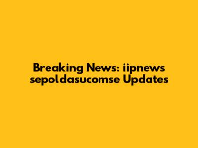 Breaking News: iipnews sepoldasucomse Updates