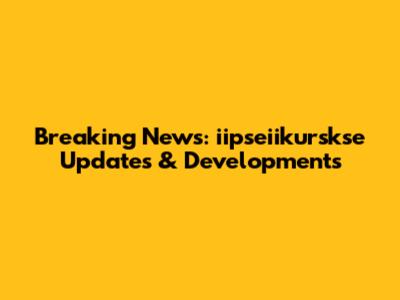 Breaking News: iipseiikurskse Updates & Developments