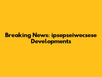 Breaking News: ipsepseiwecsese Developments