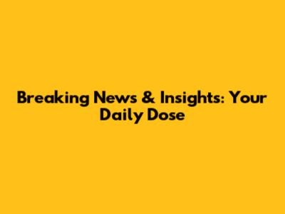 Breaking News & Insights: Your Daily Dose