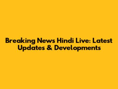 Breaking News Hindi Live: Latest Updates & Developments