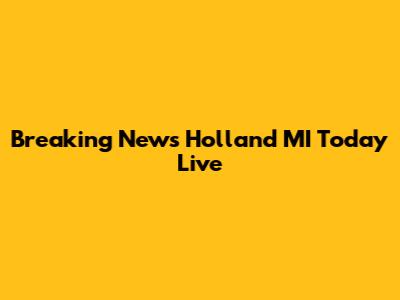 Breaking News Holland MI Today Live