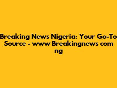 Breaking News Nigeria: Your Go-To Source - www Breakingnews com ng