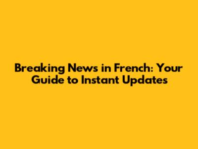 Breaking News in French: Your Guide to Instant Updates