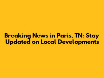 Breaking News in Paris, TN: Stay Updated on Local Developments