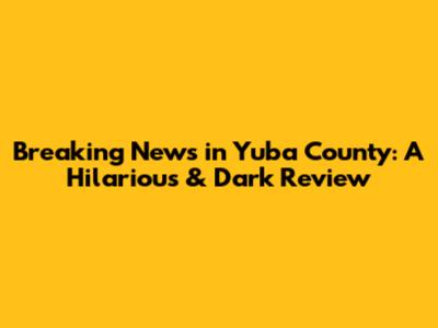 Breaking News in Yuba County: A Hilarious & Dark Review