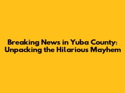Breaking News in Yuba County: Unpacking the Hilarious Mayhem