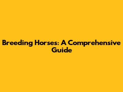 Breeding Horses: A Comprehensive Guide