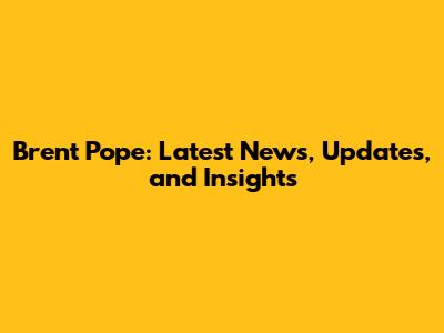 Brent Pope: Latest News, Updates, and Insights
