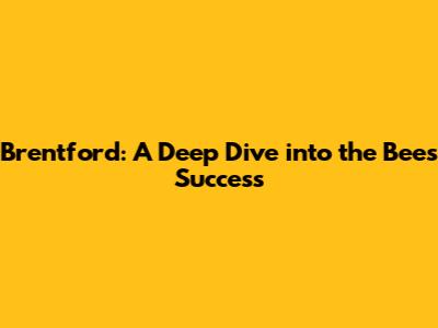 Brentford: A Deep Dive into the Bees' Success