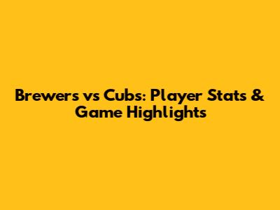 Brewers vs Cubs: Player Stats & Game Highlights